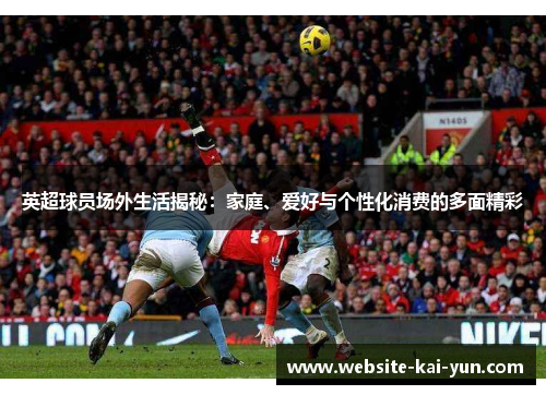 英超球员场外生活揭秘:家庭、爱好与个性化消费的多面精彩 英超球员场外生活揭秘:家庭、爱好与个性化消费的多面精彩