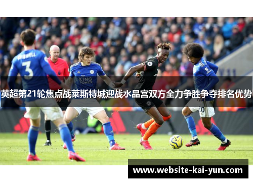 英超第21轮焦点战莱斯特城迎战水晶宫双方全力争胜争夺排名优势