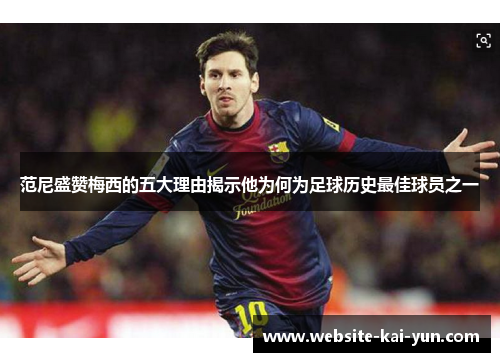 范尼盛赞梅西的五大理由揭示他为何为足球历史最佳球员之一