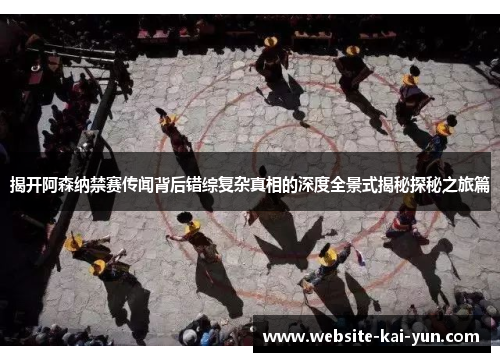 揭开阿森纳禁赛传闻背后错综复杂真相的深度全景式揭秘探秘之旅篇