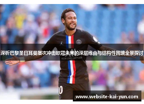 深析巴黎圣日耳曼屡次冲击欧冠未果的深层缘由与结构性困境全景探讨 深析巴黎圣日耳曼屡次冲击欧冠未果的深层缘由与结构性困境全景探讨