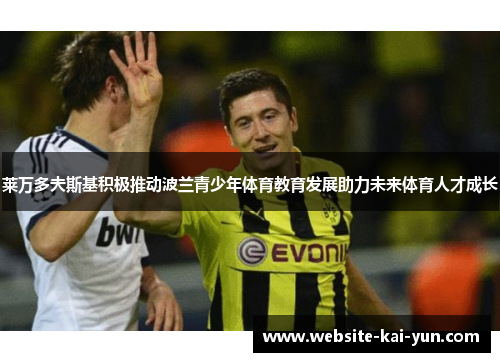 莱万多夫斯基积极推动波兰青少年体育教育发展助力未来体育人才成长