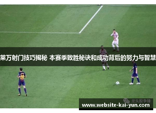 莱万射门技巧揭秘 本赛季致胜秘诀和成功背后的努力与智慧