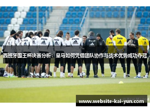 西班牙国王杯决赛分析：皇马如何凭借团队协作与战术优势成功夺冠