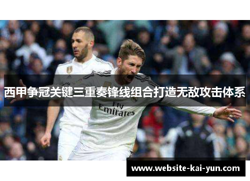 西甲争冠关键三重奏锋线组合打造无敌攻击体系