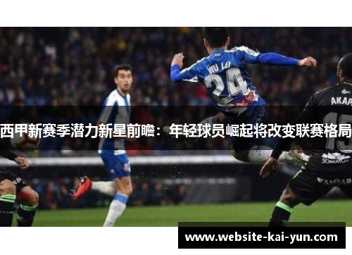 西甲新赛季潜力新星前瞻：年轻球员崛起将改变联赛格局