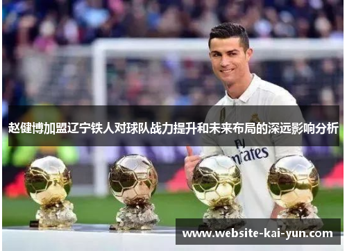 赵健博加盟辽宁铁人对球队战力提升和未来布局的深远影响分析