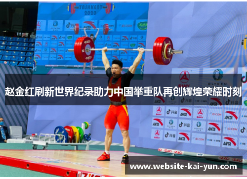 赵金红刷新世界纪录助力中国举重队再创辉煌荣耀时刻