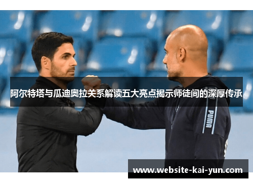 阿尔特塔与瓜迪奥拉关系解读五大亮点揭示师徒间的深厚传承