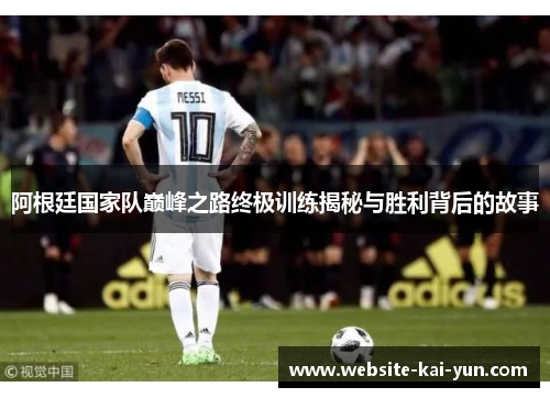 阿根廷国家队巅峰之路终极训练揭秘与胜利背后的故事