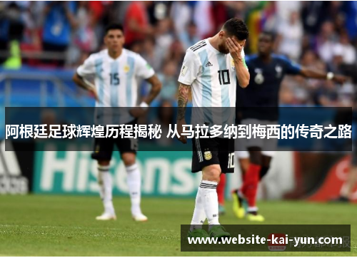 阿根廷足球辉煌历程揭秘 从马拉多纳到梅西的传奇之路