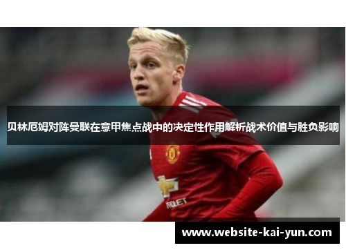 贝林厄姆对阵曼联在意甲焦点战中的决定性作用解析战术价值与胜负影响 贝林厄姆对阵曼联在意甲焦点战中的决定性作用解析战术价值与胜负影响