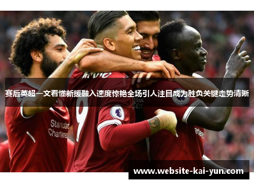 赛后英超一文看懂新援融入速度惊艳全场引人注目成为胜负关键走势清晰 赛后英超一文看懂新援融入速度惊艳全场引人注目成为胜负关键走势清晰