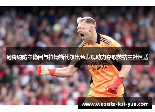 阿森纳防守稳固与拉姆斯代尔出色表现助力夺取英格兰社区盾