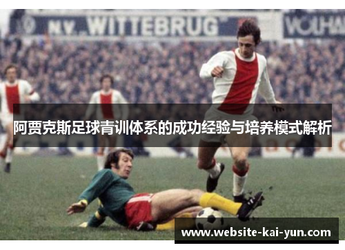 阿贾克斯足球青训体系的成功经验与培养模式解析 阿贾克斯足球青训体系的成功经验与培养模式解析