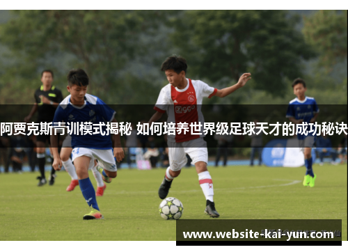 阿贾克斯青训模式揭秘 如何培养世界级足球天才的成功秘诀 阿贾克斯青训模式揭秘 如何培养世界级足球天才的成功秘诀