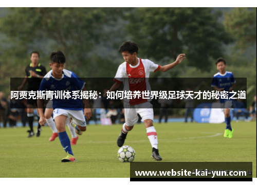 阿贾克斯青训体系揭秘:如何培养世界级足球天才的秘密之道 阿贾克斯青训体系揭秘:如何培养世界级足球天才的秘密之道