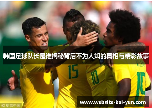 韩国足球队长是谁揭秘背后不为人知的真相与精彩故事 韩国足球队长是谁揭秘背后不为人知的真相与精彩故事