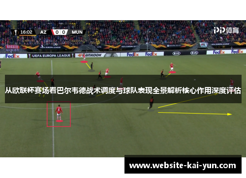 从欧联杯赛场看巴尔韦德战术调度与球队表现全景解析核心作用深度评估 从欧联杯赛场看巴尔韦德战术调度与球队表现全景解析核心作用深度评估