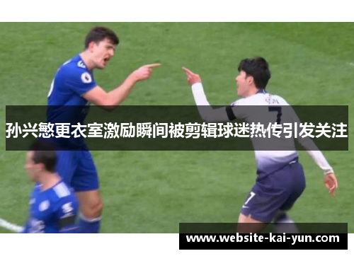 孙兴慜更衣室激励瞬间被剪辑球迷热传引发关注