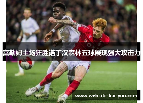 富勒姆主场狂胜诺丁汉森林五球展现强大攻击力 富勒姆主场狂胜诺丁汉森林五球展现强大攻击力