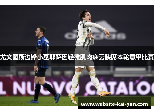 尤文图斯边锋小基耶萨因轻微肌肉疲劳缺席本轮意甲比赛 尤文图斯边锋小基耶萨因轻微肌肉疲劳缺席本轮意甲比赛