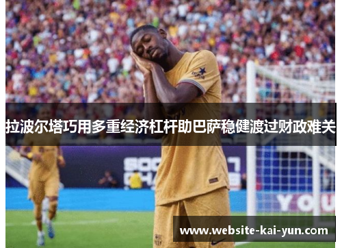 拉波尔塔巧用多重经济杠杆助巴萨稳健渡过财政难关 拉波尔塔巧用多重经济杠杆助巴萨稳健渡过财政难关