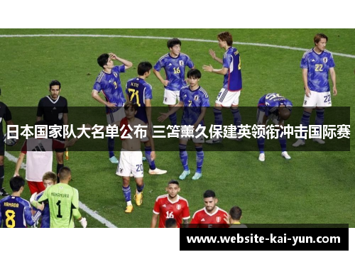 日本国家队大名单公布 三笘薰久保建英领衔冲击国际赛 日本国家队大名单公布 三笘薰久保建英领衔冲击国际赛