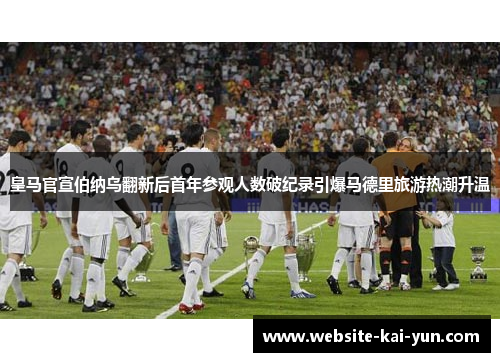 皇马官宣伯纳乌翻新后首年参观人数破纪录引爆马德里旅游热潮升温