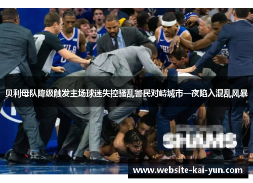 贝利母队降级触发主场球迷失控骚乱警民对峙城市一夜陷入混乱风暴