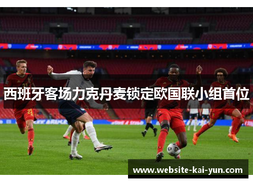 西班牙客场力克丹麦锁定欧国联小组首位