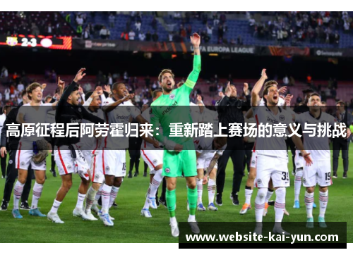 高原征程后阿劳霍归来：重新踏上赛场的意义与挑战