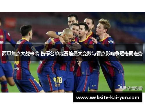 西甲焦点大战来袭 伤停名单成赛前最大变数与看点影响争冠格局走势 西甲焦点大战来袭 伤停名单成赛前最大变数与看点影响争冠格局走势