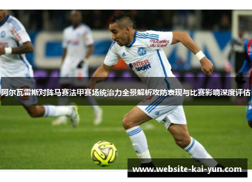 阿尔瓦雷斯对阵马赛法甲赛场统治力全景解析攻防表现与比赛影响深度评估 阿尔瓦雷斯对阵马赛法甲赛场统治力全景解析攻防表现与比赛影响深度评估