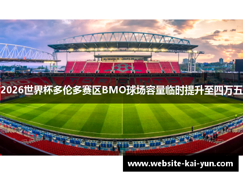 2026世界杯多伦多赛区BMO球场容量临时提升至四万五