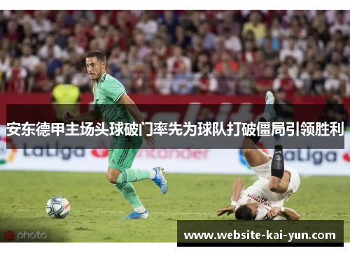 安东德甲主场头球破门率先为球队打破僵局引领胜利 安东德甲主场头球破门率先为球队打破僵局引领胜利