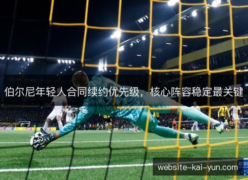 伯尔尼年轻人合同续约优先级,核心阵容稳定最关键 伯尔尼年轻人合同续约优先级,核心阵容稳定最关键