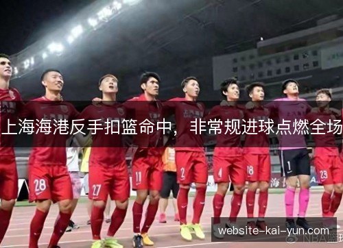 上海海港反手扣篮命中，非常规进球点燃全场