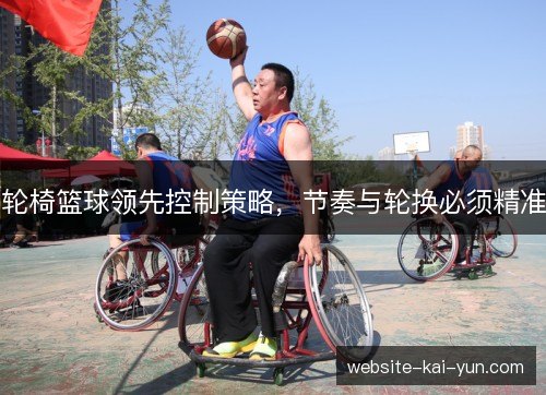 轮椅篮球领先控制策略，节奏与轮换必须精准