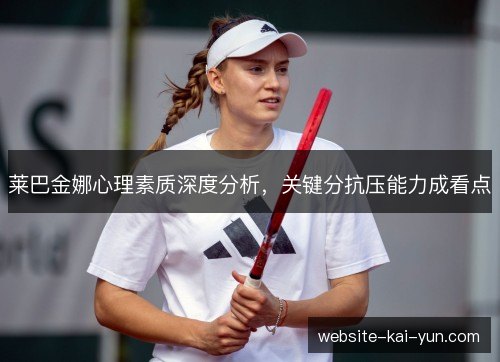 莱巴金娜心理素质深度分析，关键分抗压能力成看点